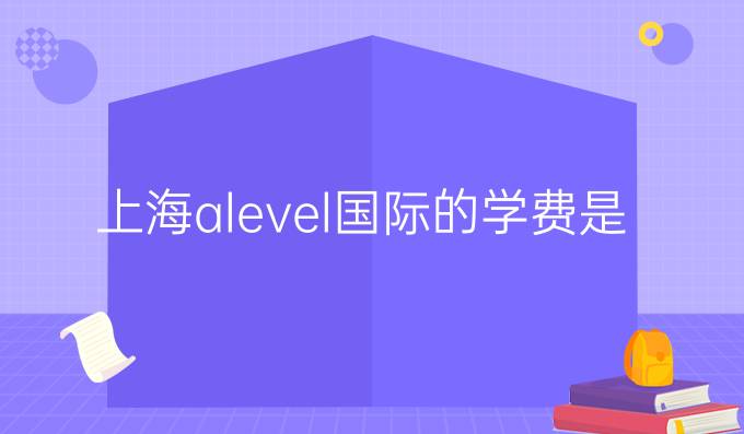 上海alevel国际*的学费是多少？