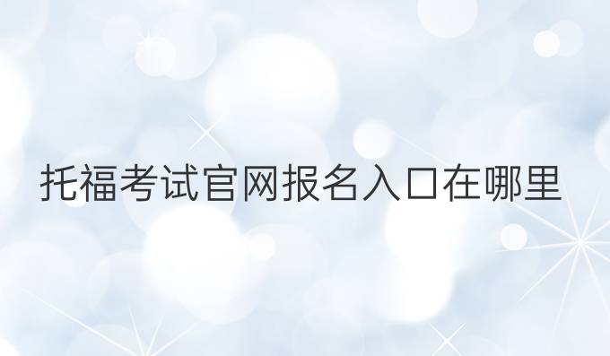 托福考试官网报名入口在哪里？托福考试指南！