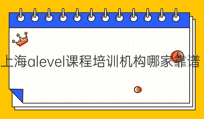 上海alevel课程培训机构哪家靠谱？