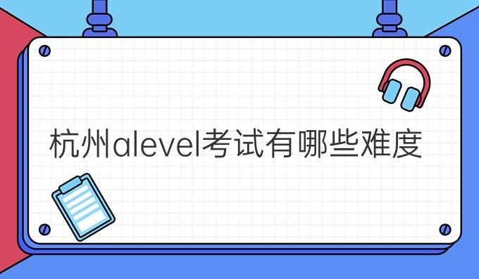 杭州alevel考试有哪些难度？